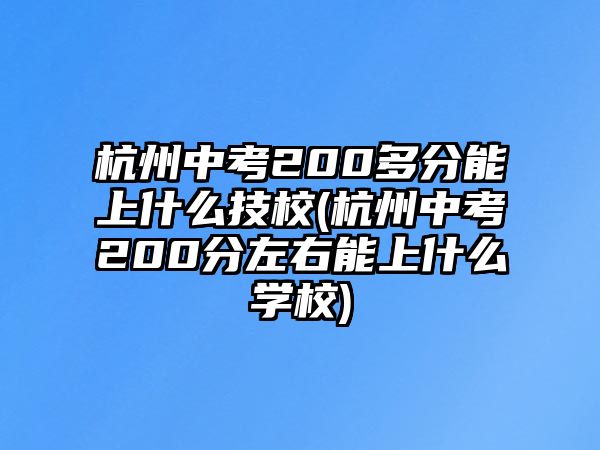 杭州中考200多分能上什么技校(杭州中考200分左右能上什么學校)