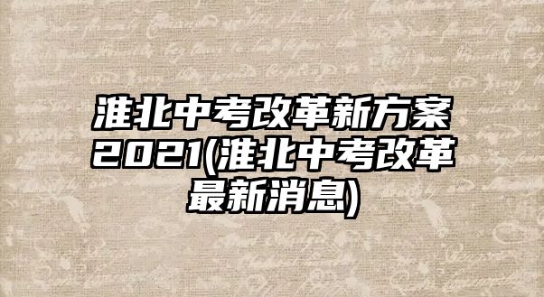 淮北中考改革新方案2021(淮北中考改革最新消息)