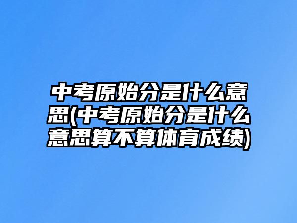 中考原始分是什么意思(中考原始分是什么意思算不算體育成績(jī))