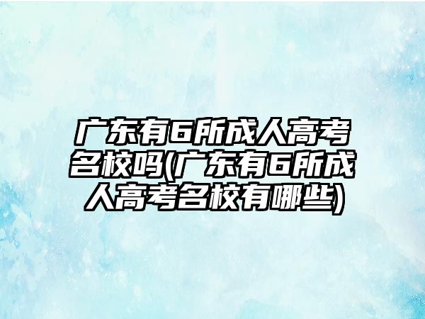 廣東有6所成人高考名校嗎(廣東有6所成人高考名校有哪些)