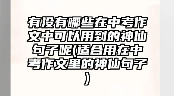 有沒(méi)有哪些在中考作文中可以用到的神仙句子呢(適合用在中考作文里的神仙句子)