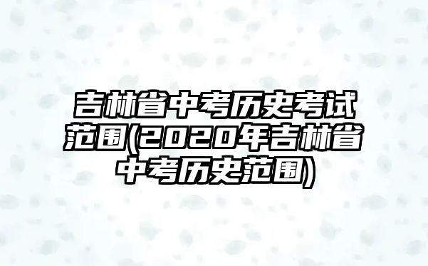 吉林省中考歷史考試范圍(2020年吉林省中考歷史范圍)