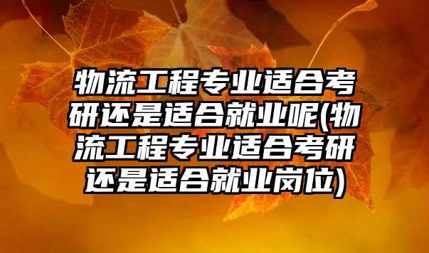 物流工程專業(yè)適合考研還是適合就業(yè)呢(物流工程專業(yè)適合考研還是適合就業(yè)崗位)