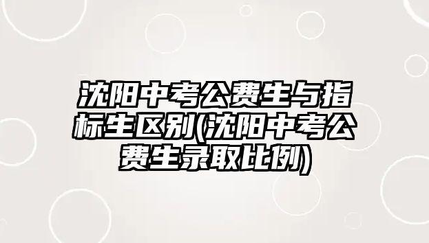 沈陽(yáng)中考公費(fèi)生與指標(biāo)生區(qū)別(沈陽(yáng)中考公費(fèi)生錄取比例)