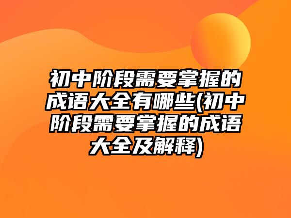 初中階段需要掌握的成語大全有哪些(初中階段需要掌握的成語大全及解釋)