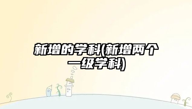 新增的學(xué)科(新增兩個一級學(xué)科)