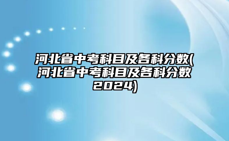 河北省中考科目及各科分數(shù)(河北省中考科目及各科分數(shù)2024)