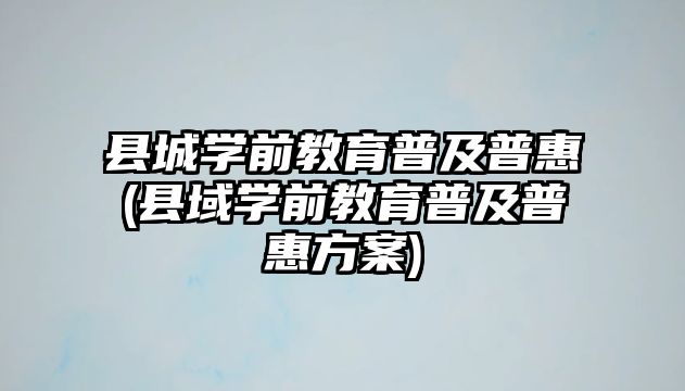 縣城學前教育普及普惠(縣域?qū)W前教育普及普惠方案)