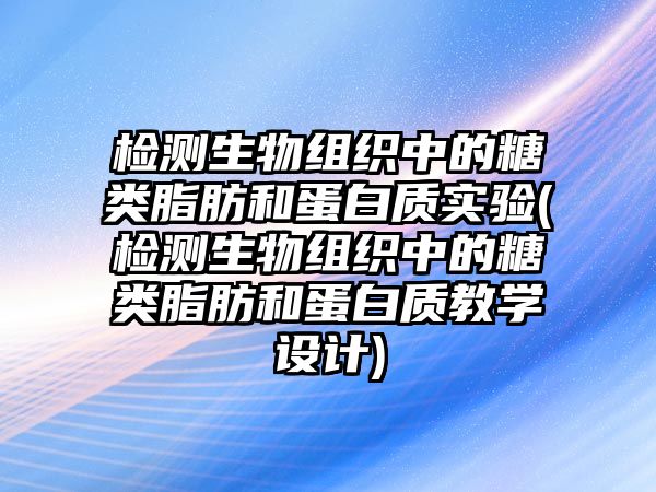 檢測生物組織中的糖類脂肪和蛋白質(zhì)實驗(檢測生物組織中的糖類脂肪和蛋白質(zhì)教學設(shè)計)