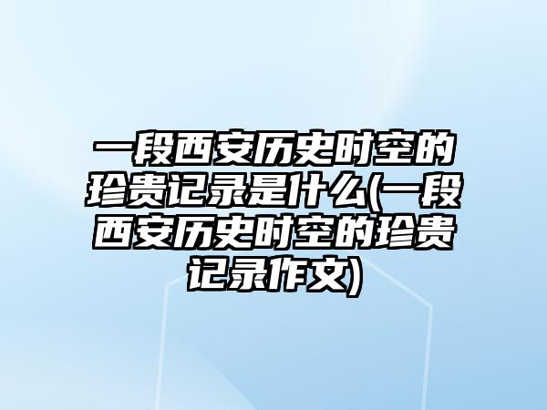 一段西安歷史時空的珍貴記錄是什么(一段西安歷史時空的珍貴記錄作文)