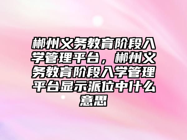 郴州義務教育階段入學管理平臺，郴州義務教育階段入學管理平臺顯示派位中什么意思