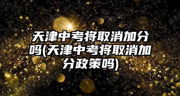 天津中考將取消加分嗎(天津中考將取消加分政策嗎)