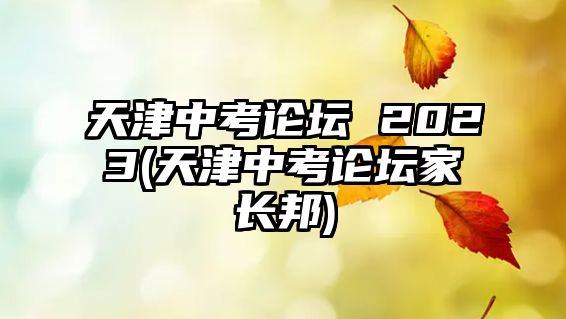 天津中考論壇 2023(天津中考論壇家長(zhǎng)邦)