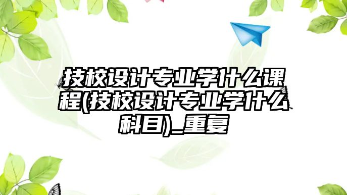 技校設(shè)計(jì)專業(yè)學(xué)什么課程(技校設(shè)計(jì)專業(yè)學(xué)什么科目)_重復(fù)