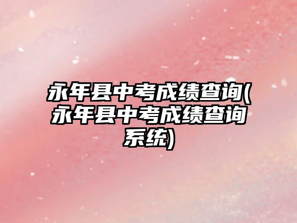 永年縣中考成績(jī)查詢(永年縣中考成績(jī)查詢系統(tǒng))