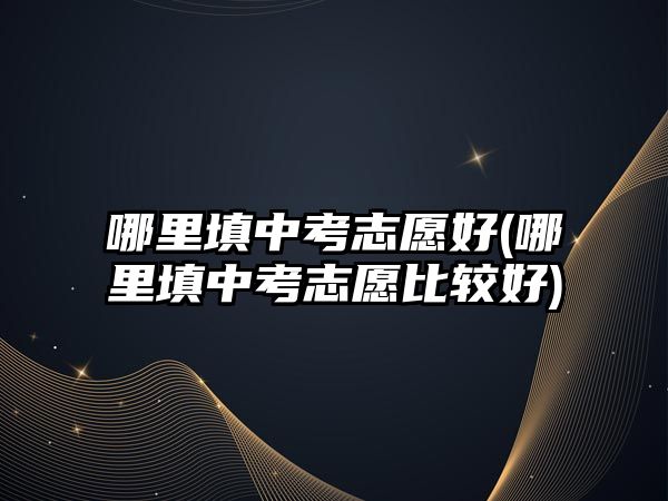 哪里填中考志愿好(哪里填中考志愿比較好)