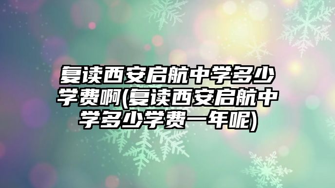 復(fù)讀西安啟航中學(xué)多少學(xué)費啊(復(fù)讀西安啟航中學(xué)多少學(xué)費一年呢)