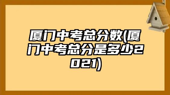 廈門中考總分?jǐn)?shù)(廈門中考總分是多少2021)