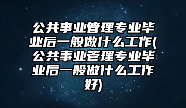 公共事業(yè)管理專業(yè)畢業(yè)后一般做什么工作(公共事業(yè)管理專業(yè)畢業(yè)后一般做什么工作好)