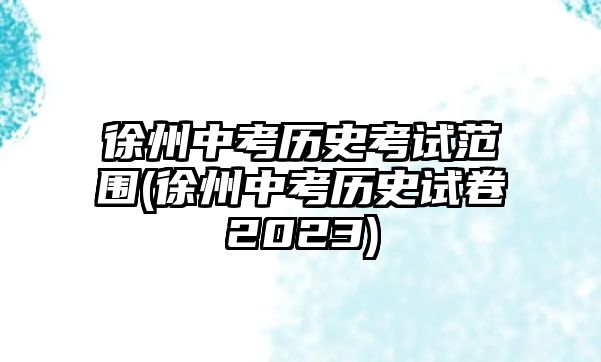 徐州中考?xì)v史考試范圍(徐州中考?xì)v史試卷2023)