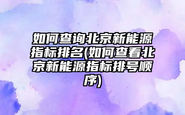 如何查詢北京新能源指標(biāo)排名(如何查看北京新能源指標(biāo)排號(hào)順序)