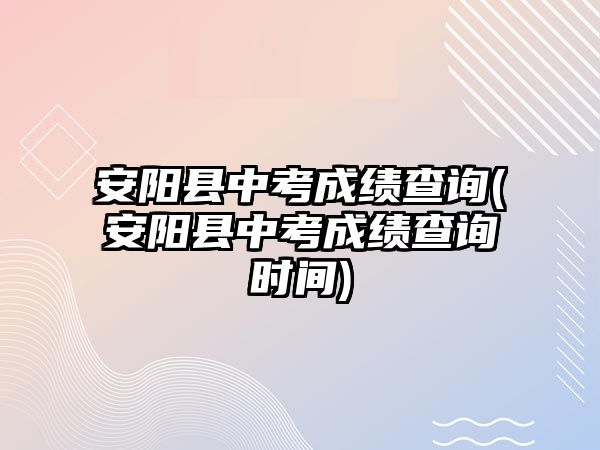 安陽縣中考成績查詢(安陽縣中考成績查詢時(shí)間)