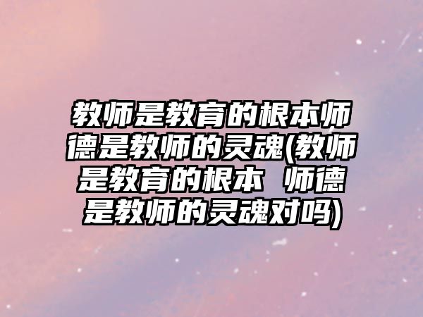 教師是教育的根本師德是教師的靈魂(教師是教育的根本 師德是教師的靈魂對嗎)