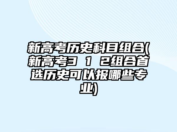 新高考?xì)v史科目組合(新高考3 1 2組合首選歷史可以報(bào)哪些專業(yè))