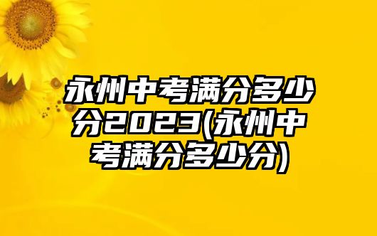 永州中考滿分多少分2023(永州中考滿分多少分)