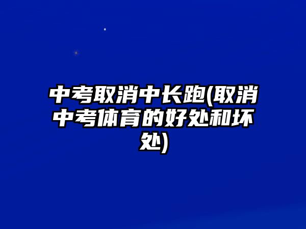 中考取消中長(zhǎng)跑(取消中考體育的好處和壞處)