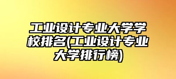 工業(yè)設(shè)計(jì)專業(yè)大學(xué)學(xué)校排名(工業(yè)設(shè)計(jì)專業(yè)大學(xué)排行榜)