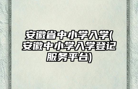 安徽省中小學(xué)入學(xué)(安徽中小學(xué)入學(xué)登記服務(wù)平臺(tái))