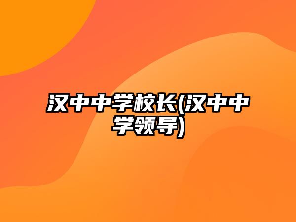 漢中中學(xué)校長(zhǎng)(漢中中學(xué)領(lǐng)導(dǎo))