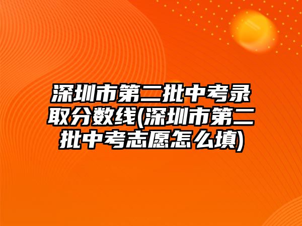 深圳市第二批中考錄取分數(shù)線(深圳市第二批中考志愿怎么填)