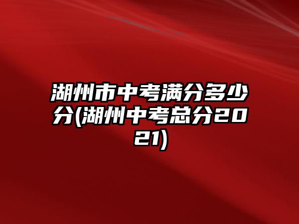 湖州市中考滿分多少分(湖州中考總分2021)