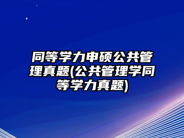 同等學力申碩公共管理真題(公共管理學同等學力真題)