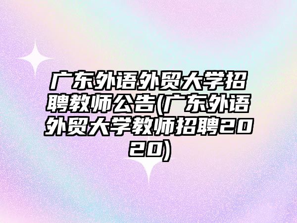 廣東外語外貿大學招聘教師公告(廣東外語外貿大學教師招聘2020)