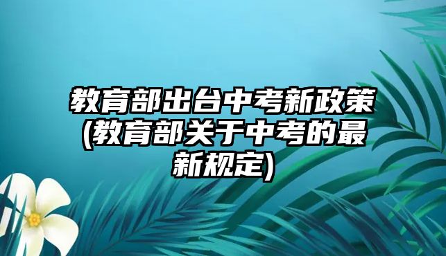 教育部出臺中考新政策(教育部關于中考的最新規(guī)定)