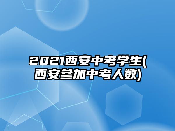 2021西安中考學(xué)生(西安參加中考人數(shù))