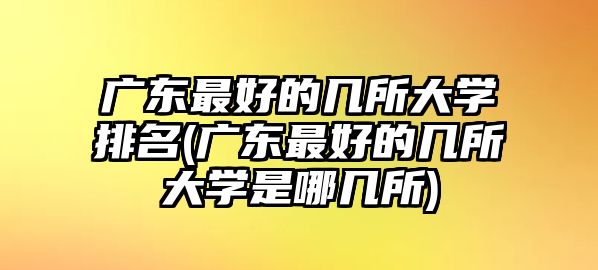 廣東最好的幾所大學(xué)排名(廣東最好的幾所大學(xué)是哪幾所)