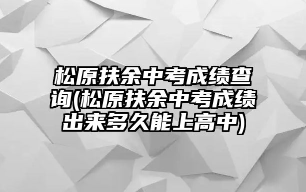 松原扶余中考成績(jī)查詢(松原扶余中考成績(jī)出來(lái)多久能上高中)