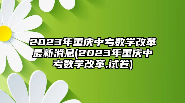 2023年重慶中考數(shù)學(xué)改革最新消息(2023年重慶中考數(shù)學(xué)改革,試卷)