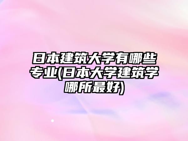 日本建筑大學有哪些專業(yè)(日本大學建筑學哪所最好)