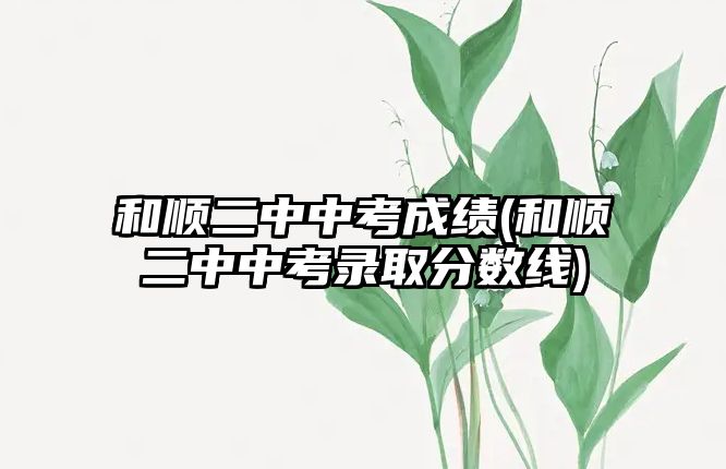 和順二中中考成績(和順二中中考錄取分?jǐn)?shù)線)