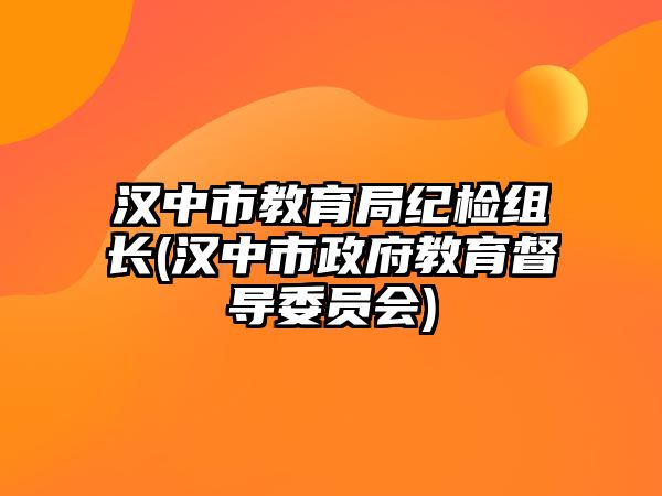 漢中市教育局紀(jì)檢組長(漢中市政府教育督導(dǎo)委員會)