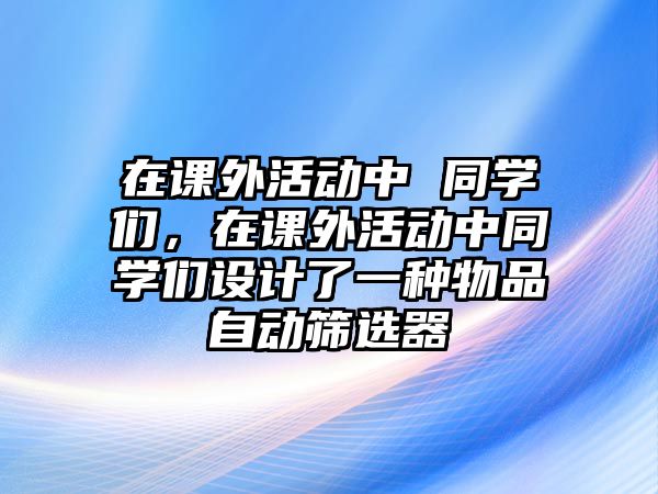 在課外活動(dòng)中 同學(xué)們，在課外活動(dòng)中同學(xué)們?cè)O(shè)計(jì)了一種物品自動(dòng)篩選器