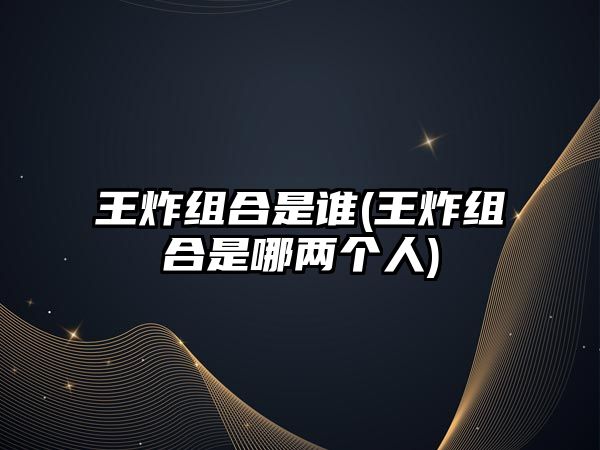 王炸組合是誰(shuí)(王炸組合是哪兩個(gè)人)