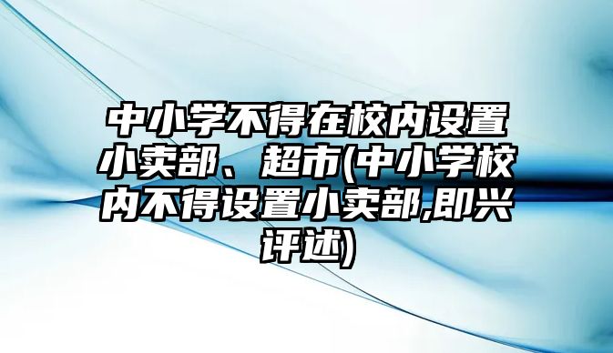 中小學(xué)不得在校內(nèi)設(shè)置小賣部、超市(中小學(xué)校內(nèi)不得設(shè)置小賣部,即興評述)