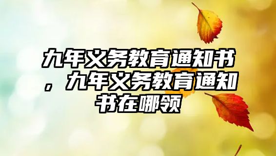 九年義務(wù)教育通知書，九年義務(wù)教育通知書在哪領(lǐng)