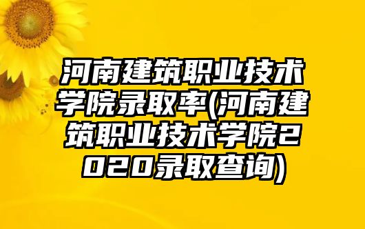 河南建筑職業(yè)技術(shù)學(xué)院錄取率(河南建筑職業(yè)技術(shù)學(xué)院2020錄取查詢)